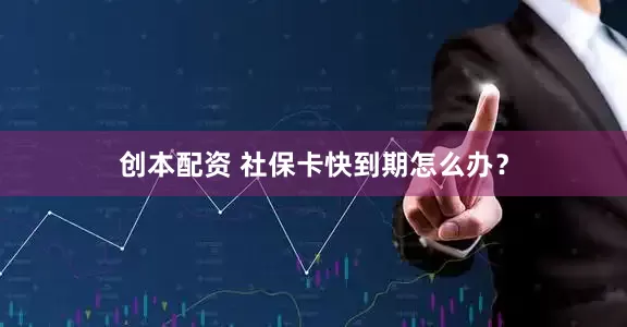 创本配资 社保卡快到期怎么办？
