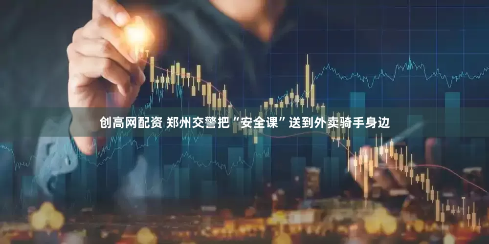 创高网配资 郑州交警把“安全课”送到外卖骑手身边