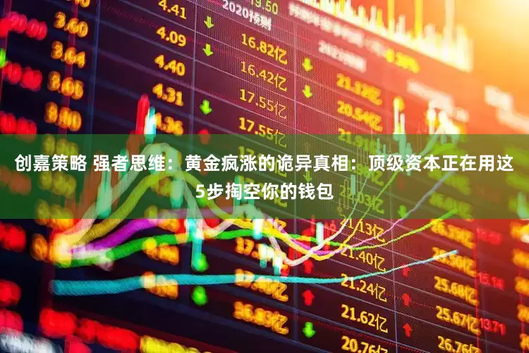 创嘉策略 强者思维：黄金疯涨的诡异真相：顶级资本正在用这5步掏空你的钱包