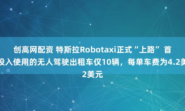 创高网配资 特斯拉Robotaxi正式“上路” 首批投入使用的无人驾驶出租车仅10辆，每单车费为4.2美元