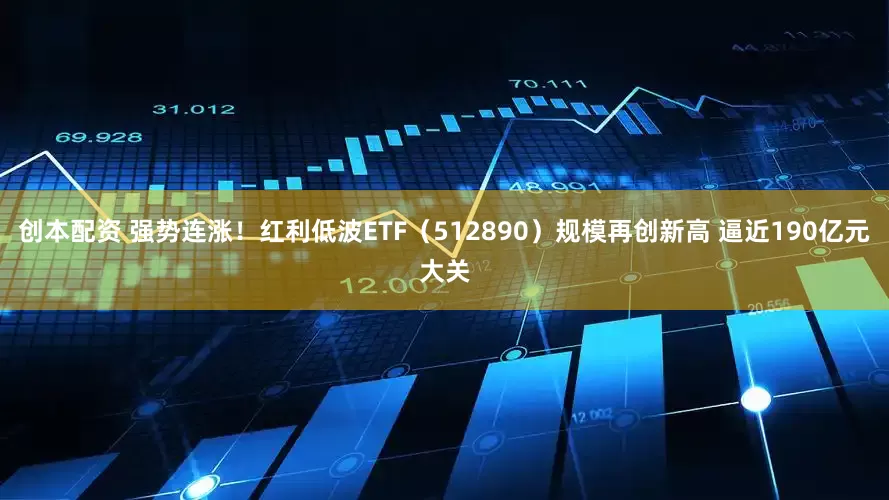 创本配资 强势连涨！红利低波ETF（512890）规模再创新高 逼近190亿元大关