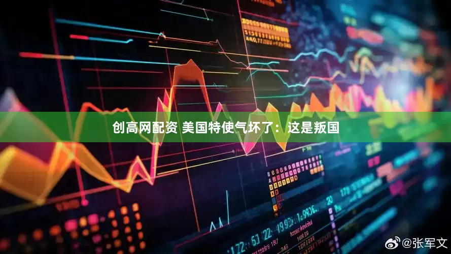 创高网配资 美国特使气坏了：这是叛国