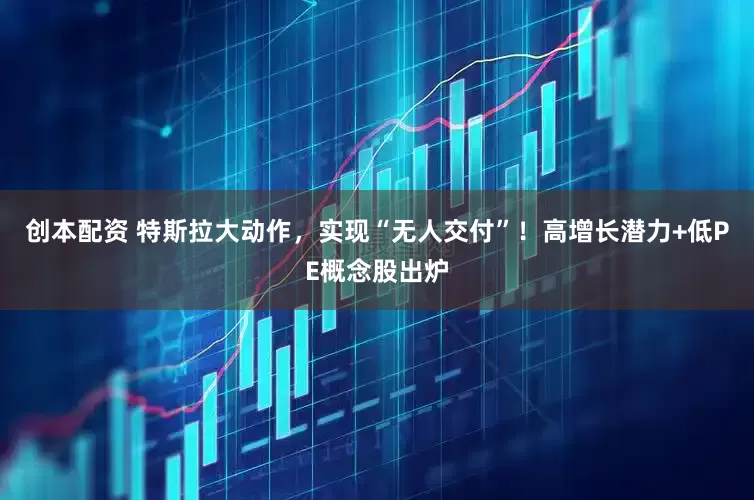 创本配资 特斯拉大动作，实现“无人交付”！高增长潜力+低PE概念股出炉