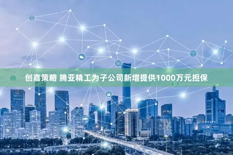 创嘉策略 腾亚精工为子公司新增提供1000万元担保