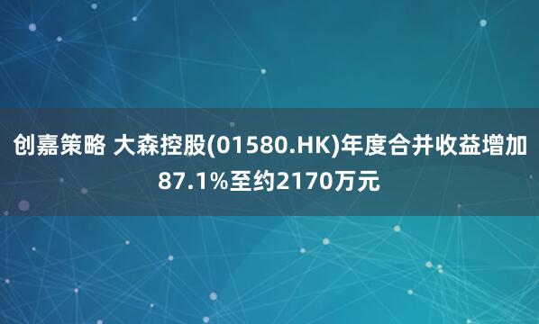 创嘉策略 大森控股(01580.HK)年度合并收益增加87.1%至约2170万元
