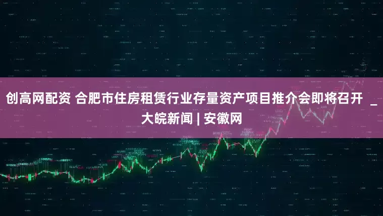 创高网配资 合肥市住房租赁行业存量资产项目推介会即将召开  _大皖新闻 | 安徽网