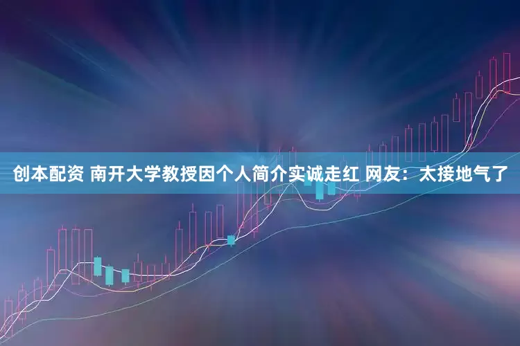 创本配资 南开大学教授因个人简介实诚走红 网友：太接地气了