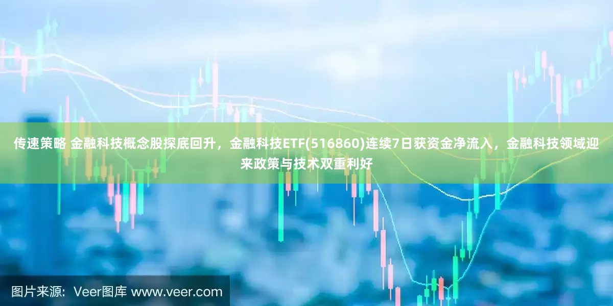 传速策略 金融科技概念股探底回升，金融科技ETF(516860)连续7日获资金净流入，金融科技领域迎来政策与技术双重利好