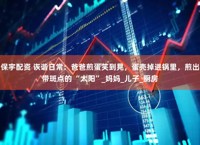 保宇配资 诙谐日常：爸爸煎蛋笑到晃，蛋壳掉进锅里，煎出带斑点的 “太阳”_妈妈_儿子_厨房