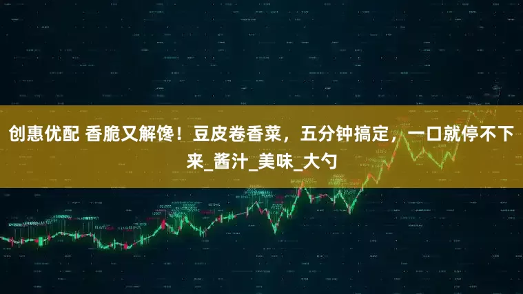 创惠优配 香脆又解馋！豆皮卷香菜，五分钟搞定，一口就停不下来_酱汁_美味_大勺