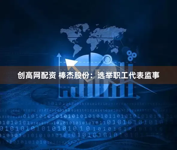 创高网配资 棒杰股份：选举职工代表监事