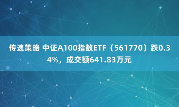 传速策略 中证A100指数ETF（561770）跌0.34%，成交额641.83万元