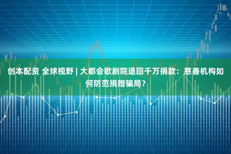 创本配资 全球视野 | 大都会歌剧院退回千万捐款：慈善机构如何防范捐赠骗局？
