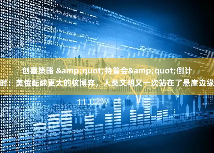 创嘉策略 &quot;特普会&quot;倒计时：美俄酝酿更大的核博弈，人类文明又一次站在了悬崖边缘